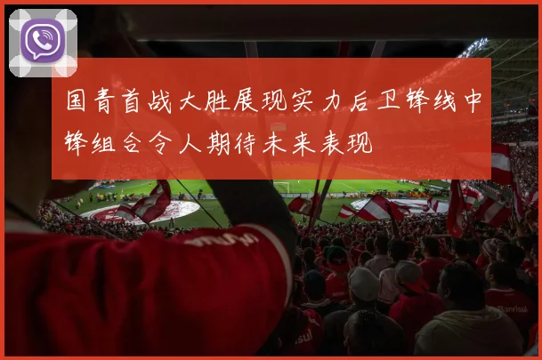国青首战大胜展现实力后卫锋线中锋组合令人期待未来表现