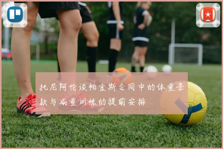 托尼阿伦谈帕金斯合同中的体重条款与减重训练的提前安排