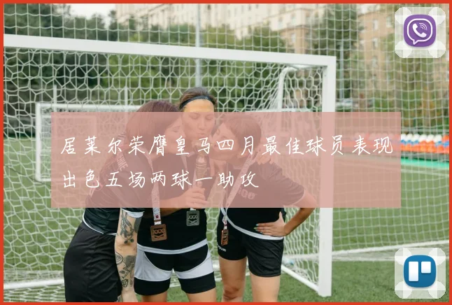 居莱尔荣膺皇马四月最佳球员表现出色五场两球一助攻