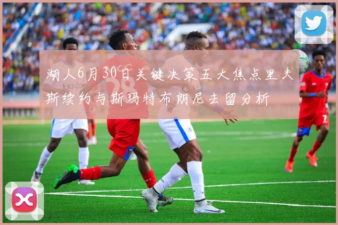 湖人6月30日关键决策五大焦点里夫斯续约与斯玛特布朗尼去留分析