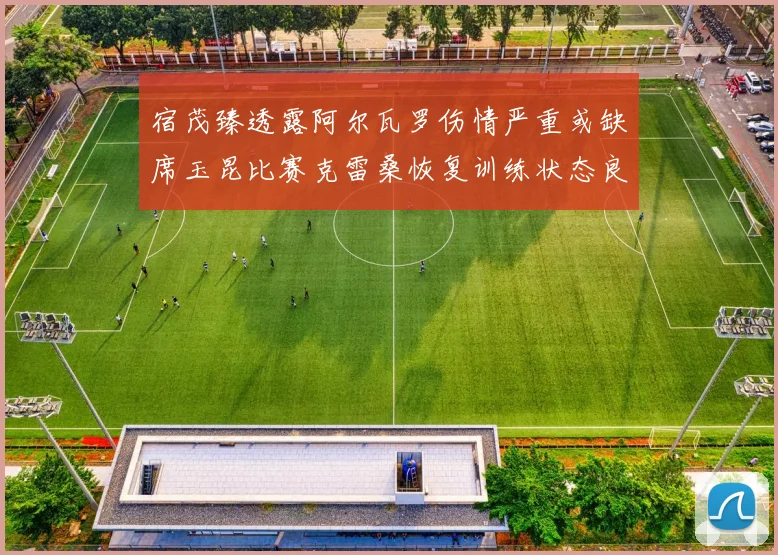 宿茂臻透露阿尔瓦罗伤情严重或缺席玉昆比赛克雷桑恢复训练状态良好