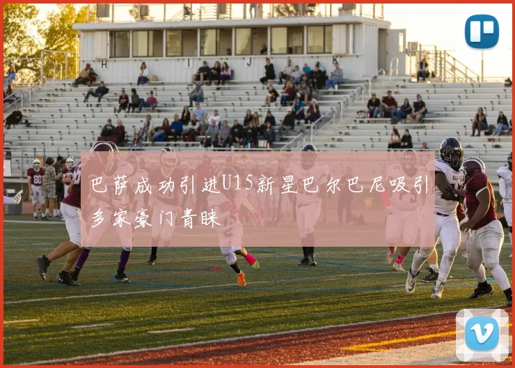 巴萨成功引进U15新星巴尔巴尼吸引多家豪门青睐