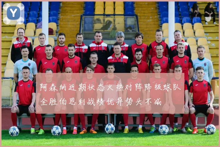 阿森纳近期状态火热对阵降级球队全胜伯恩利战绩优异势头不减
