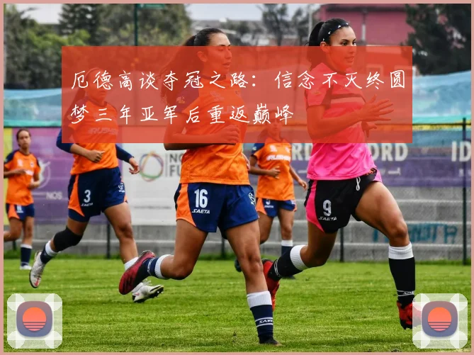厄德高谈夺冠之路：信念不灭终圆梦三年亚军后重返巅峰