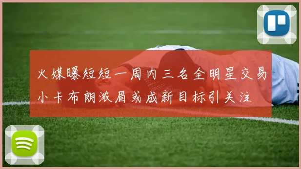 火媒曝短短一周内三名全明星交易小卡布朗浓眉或成新目标引关注