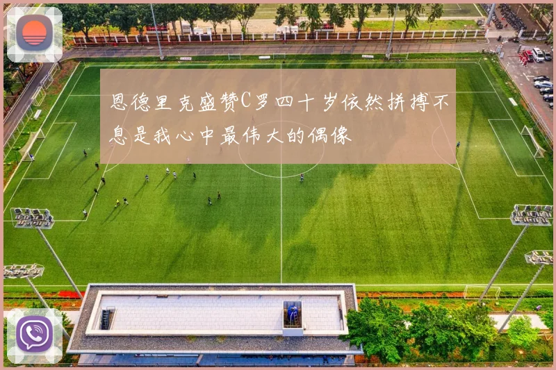 恩德里克盛赞C罗四十岁依然拼搏不息是我心中最伟大的偶像