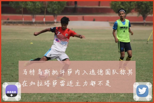马特乌斯批评萨内入选德国队称其在加拉塔萨雷连主力都不是