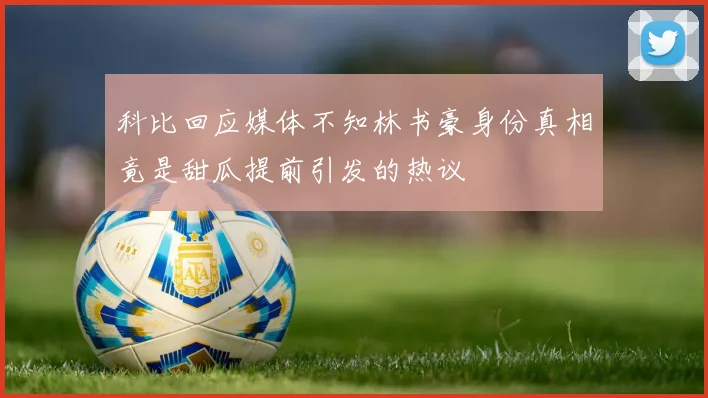 科比回应媒体不知林书豪身份真相竟是甜瓜提前引发的热议