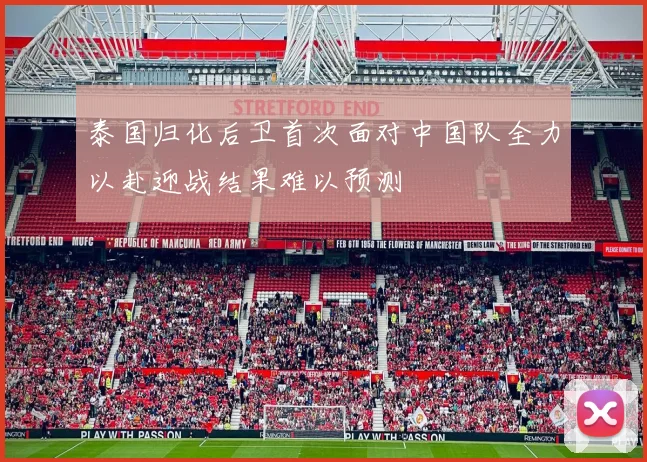 泰国归化后卫首次面对中国队全力以赴迎战结果难以预测