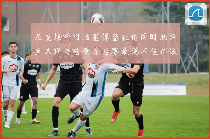 尼克杨呼吁活塞保留杜伦同时批评里夫斯与哈登季后赛表现不佳却依然高薪