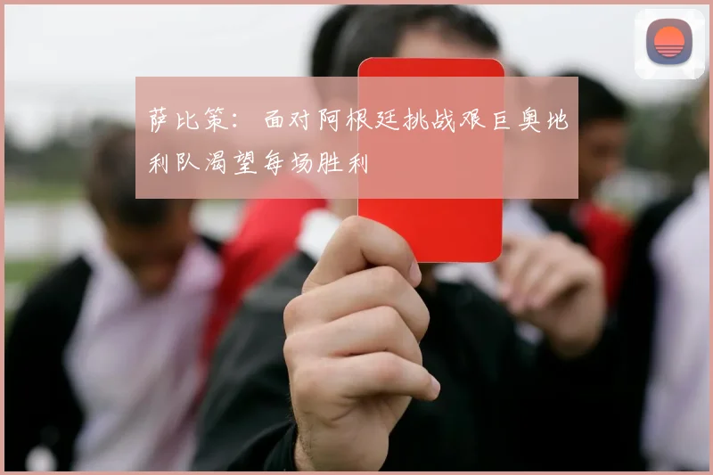 萨比策：面对阿根廷挑战艰巨奥地利队渴望每场胜利