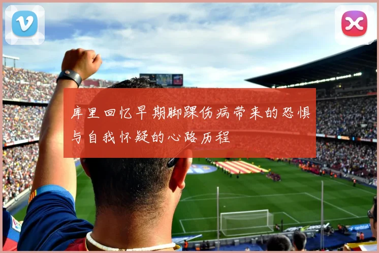 库里回忆早期脚踝伤病带来的恐惧与自我怀疑的心路历程