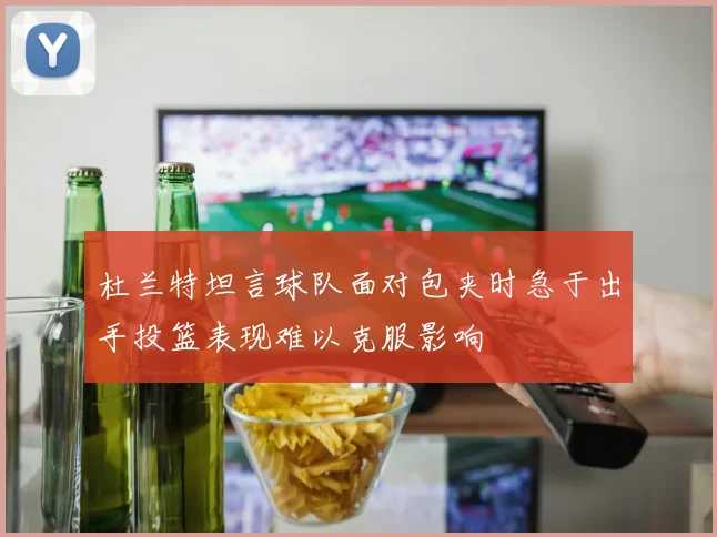 杜兰特坦言球队面对包夹时急于出手投篮表现难以克服影响