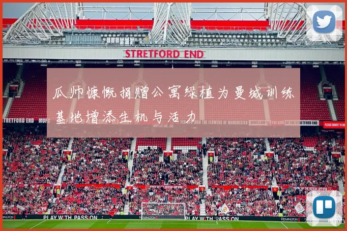瓜帅慷慨捐赠公寓绿植为曼城训练基地增添生机与活力