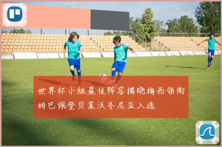 世界杯小组最佳阵容揭晓梅西领衔姆巴佩登贝莱沃齐尼亚入选