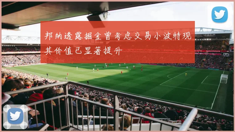 邦纳透露掘金曾考虑交易小波特现其价值已显著提升