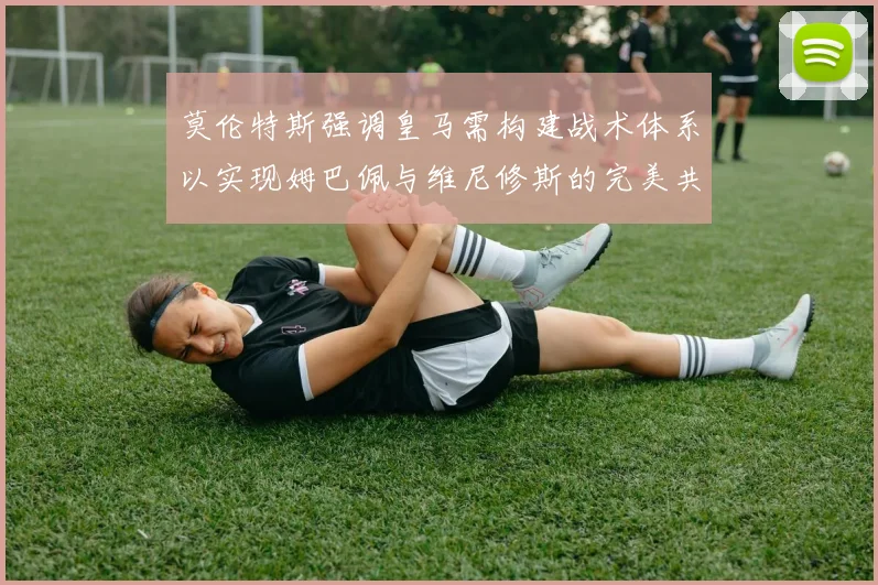 莫伦特斯强调皇马需构建战术体系以实现姆巴佩与维尼修斯的完美共存