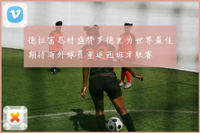 德拉富恩特盛赞罗德里为世界最佳期待海外球员重返西班牙联赛
