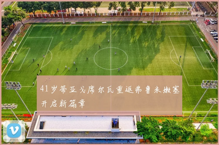 41岁蒂亚戈席尔瓦重返弗鲁米嫩塞开启新篇章