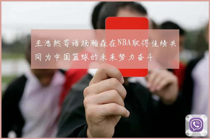 王浩然寄语杨瀚森在NBA取得佳绩共同为中国篮球的未来努力奋斗