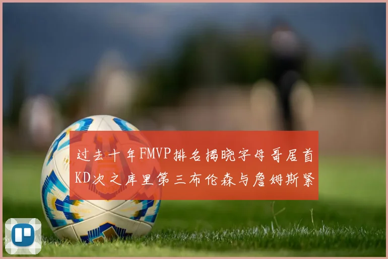 过去十年FMVP排名揭晓字母哥居首KD次之库里第三布伦森与詹姆斯紧随其后