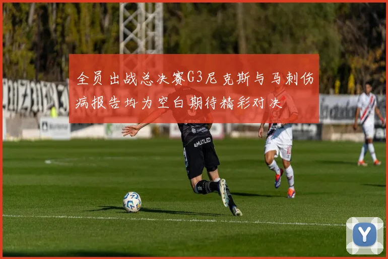 全员出战总决赛G3尼克斯与马刺伤病报告均为空白期待精彩对决