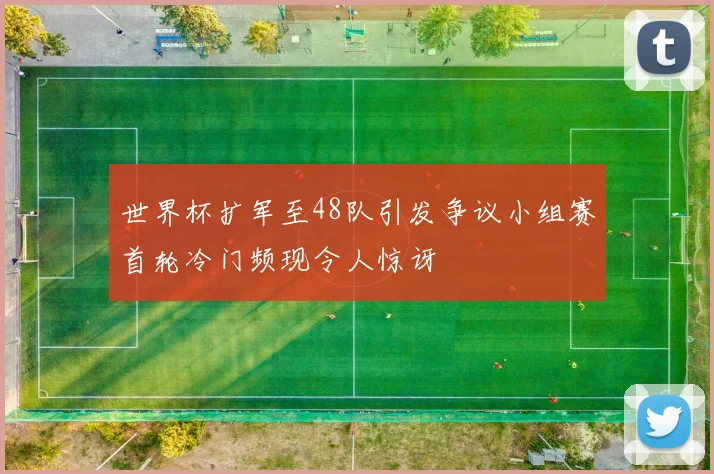 世界杯扩军至48队引发争议小组赛首轮冷门频现令人惊讶