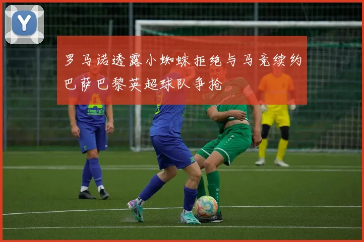 罗马诺透露小蜘蛛拒绝与马竞续约巴萨巴黎英超球队争抢