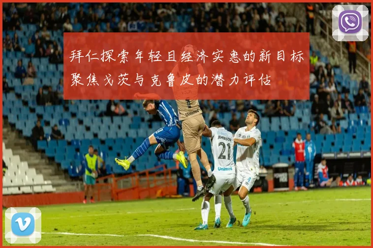 拜仁探索年轻且经济实惠的新目标聚焦戈茨与克鲁皮的潜力评估