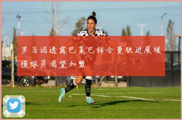 罗马诺透露巴莱巴转会曼联进展缓慢球员渴望加盟